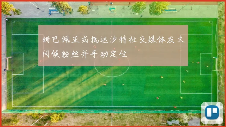 姆巴佩正式抵达沙特社交媒体发文问候粉丝并手动定位