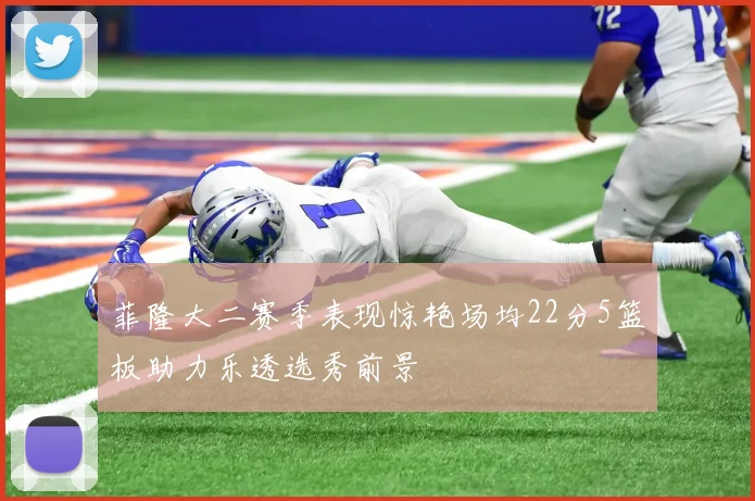菲隆大二赛季表现惊艳场均22分5篮板助力乐透选秀前景