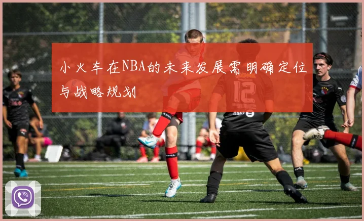 小火车在NBA的未来发展需明确定位与战略规划
