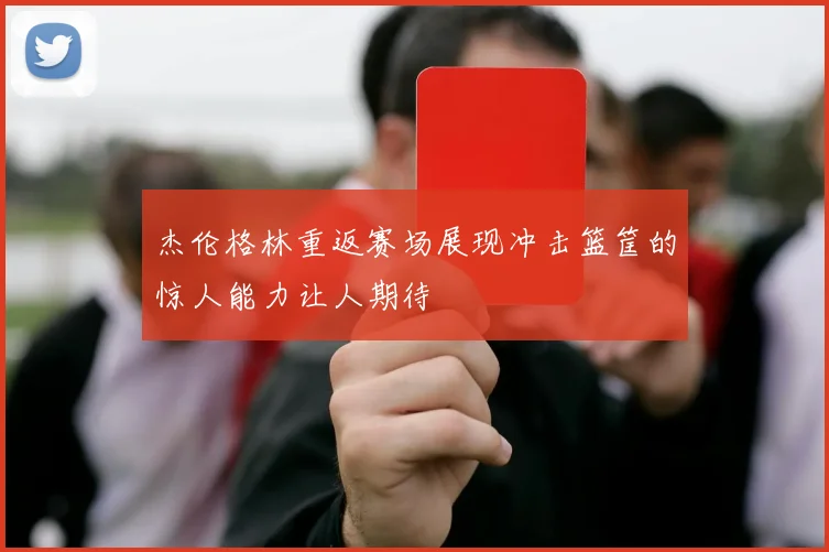 杰伦格林重返赛场展现冲击篮筐的惊人能力让人期待