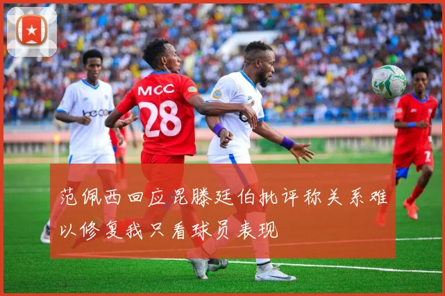 范佩西回应昆滕廷伯批评称关系难以修复我只看球员表现