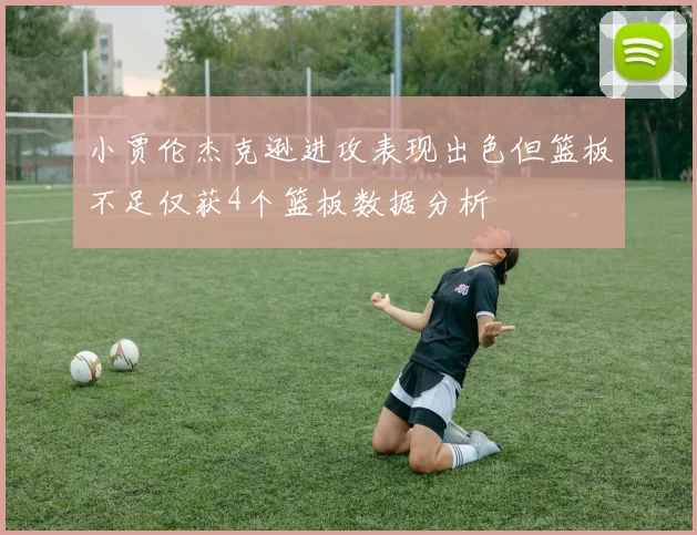 小贾伦杰克逊进攻表现出色但篮板不足仅获4个篮板数据分析