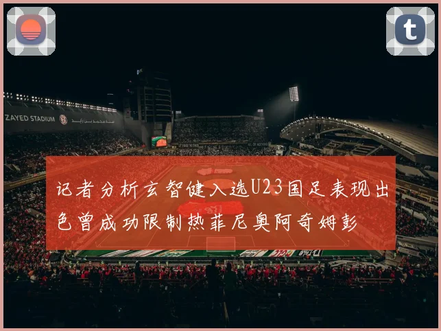 记者分析玄智健入选U23国足表现出色曾成功限制热菲尼奥阿奇姆彭