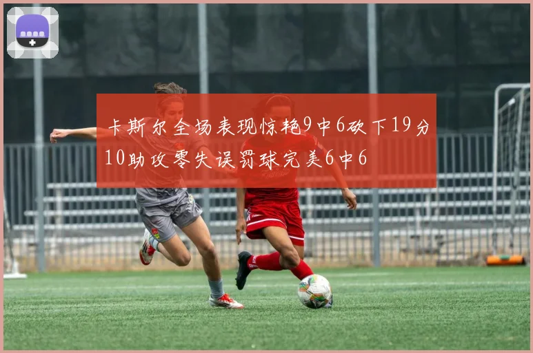 卡斯尔全场表现惊艳9中6砍下19分10助攻零失误罚球完美6中6