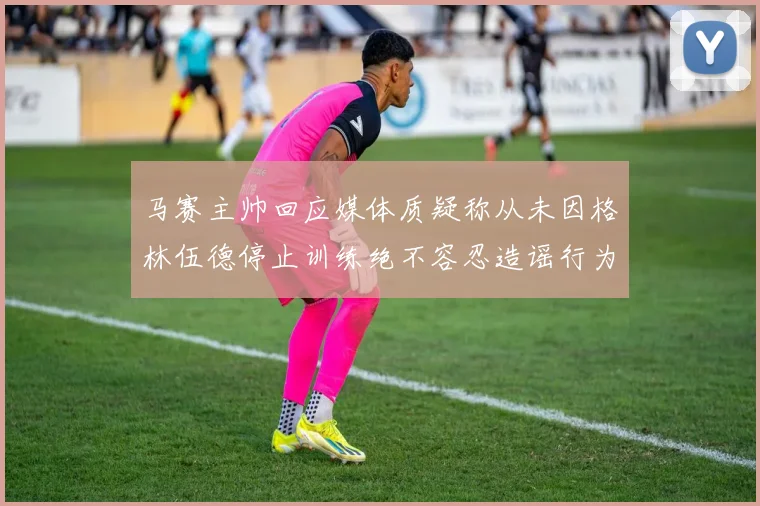马赛主帅回应媒体质疑称从未因格林伍德停止训练绝不容忍造谣行为