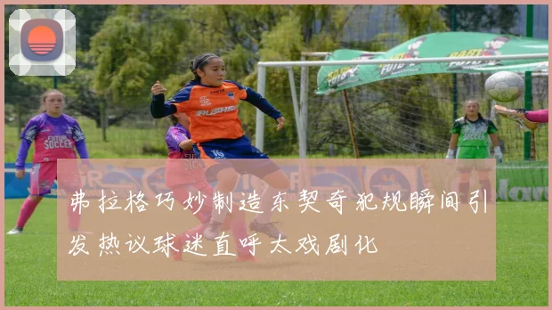 弗拉格巧妙制造东契奇犯规瞬间引发热议球迷直呼太戏剧化