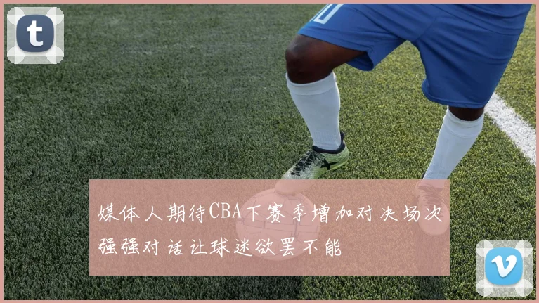 媒体人期待CBA下赛季增加对决场次强强对话让球迷欲罢不能