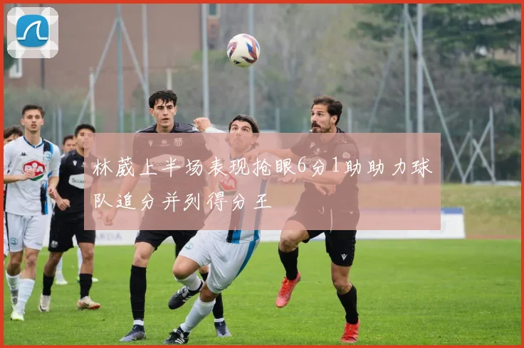 林葳上半场表现抢眼6分1助助力球队追分并列得分王