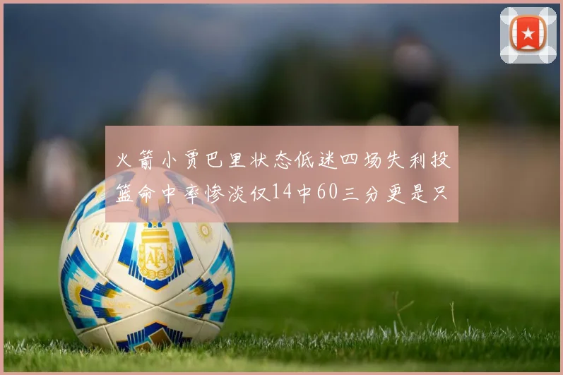火箭小贾巴里状态低迷四场失利投篮命中率惨淡仅14中60三分更是只有2中27