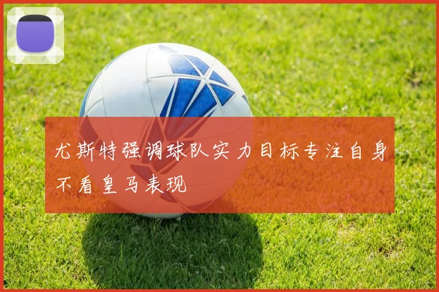 尤斯特强调球队实力目标专注自身不看皇马表现