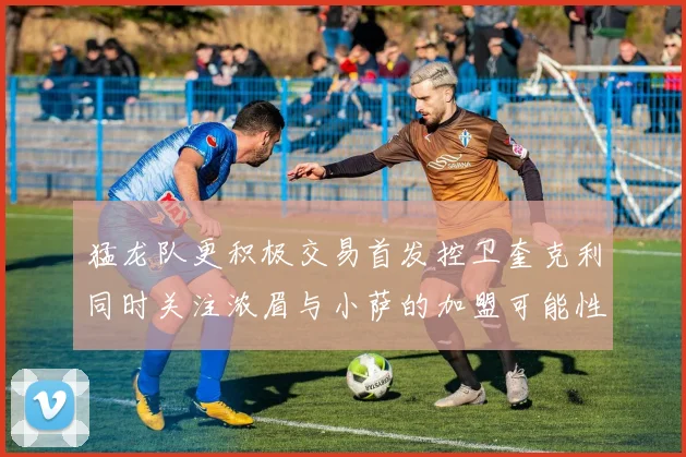 猛龙队更积极交易首发控卫奎克利同时关注浓眉与小萨的加盟可能性