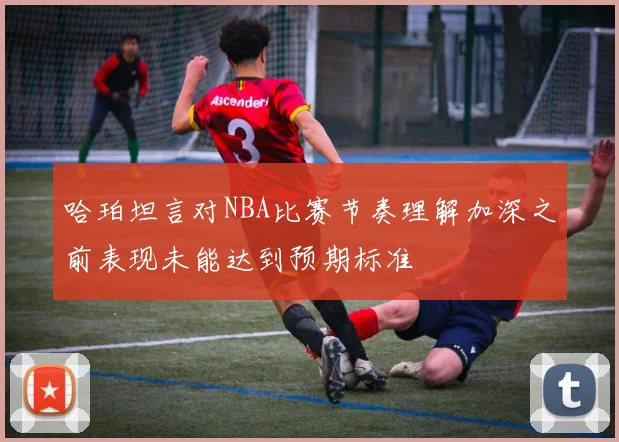 哈珀坦言对NBA比赛节奏理解加深之前表现未能达到预期标准