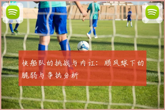 快船队的挑战与内讧：顺风球下的脆弱与争执分析