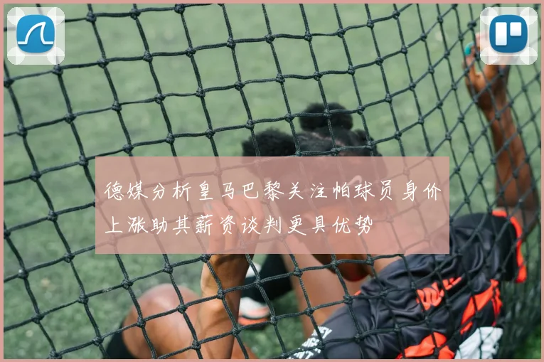 德媒分析皇马巴黎关注帕球员身价上涨助其薪资谈判更具优势