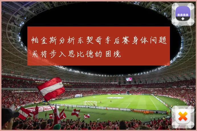 帕金斯分析东契奇季后赛身体问题或将步入恩比德的困境