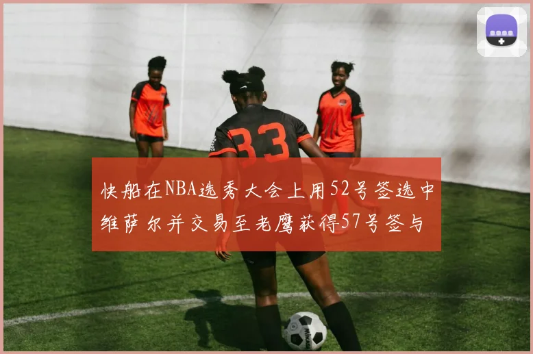 快船在NBA选秀大会上用52号签选中维萨尔并交易至老鹰获得57号签与现金补偿